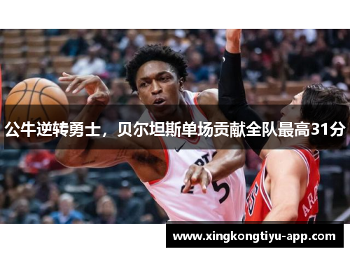 公牛逆转勇士，贝尔坦斯单场贡献全队最高31分