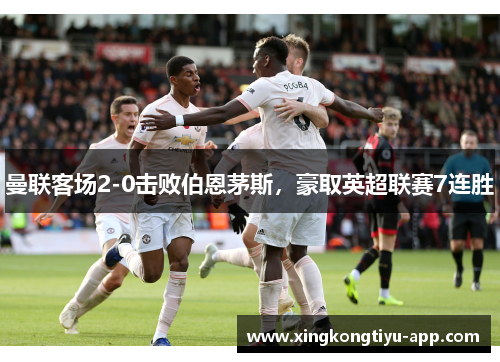 曼联客场2-0击败伯恩茅斯，豪取英超联赛7连胜