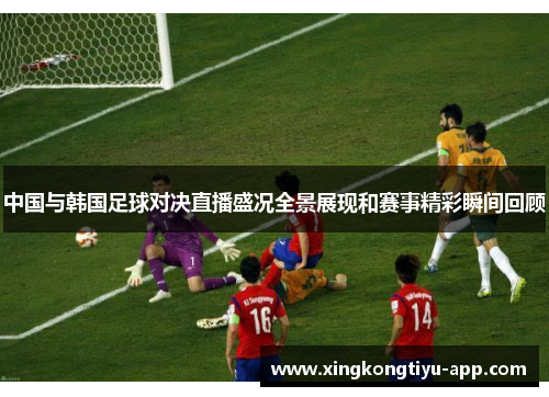 中国与韩国足球对决直播盛况全景展现和赛事精彩瞬间回顾