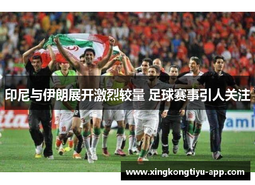 印尼与伊朗展开激烈较量 足球赛事引人关注