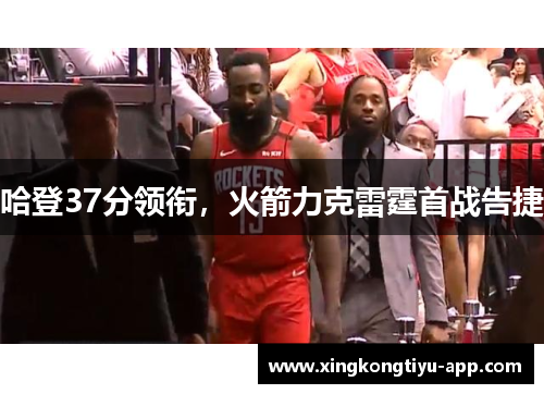 哈登37分领衔，火箭力克雷霆首战告捷