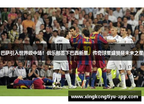 巴萨引入世界级中场！俱乐部签下巴西新星，传奇球星盛赞是未来之星