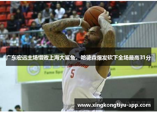 广东宏远主场惜败上海大鲨鱼，哈德森爆发砍下全场最高31分