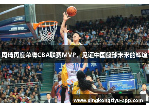 周琦再度荣膺CBA联赛MVP，见证中国篮球未来的辉煌